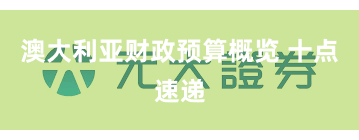 澳大利亚财政预算概览 十点速递