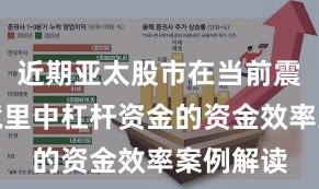 近期亚太股市在当前震荡市环境里中杠杆资金的资金效率案例解读