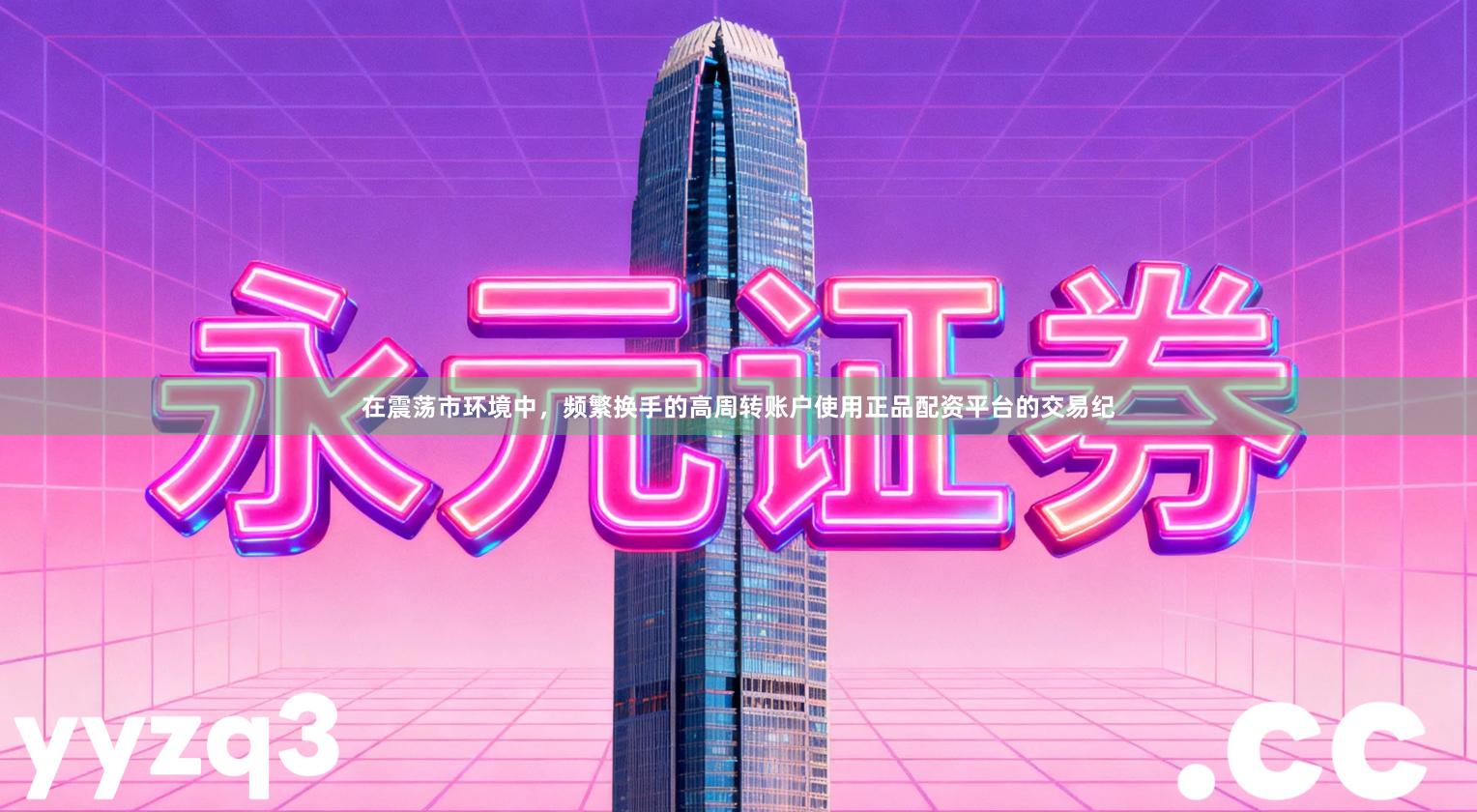 在震荡市环境中，频繁换手的高周转账户使用正品配资平台的交易纪