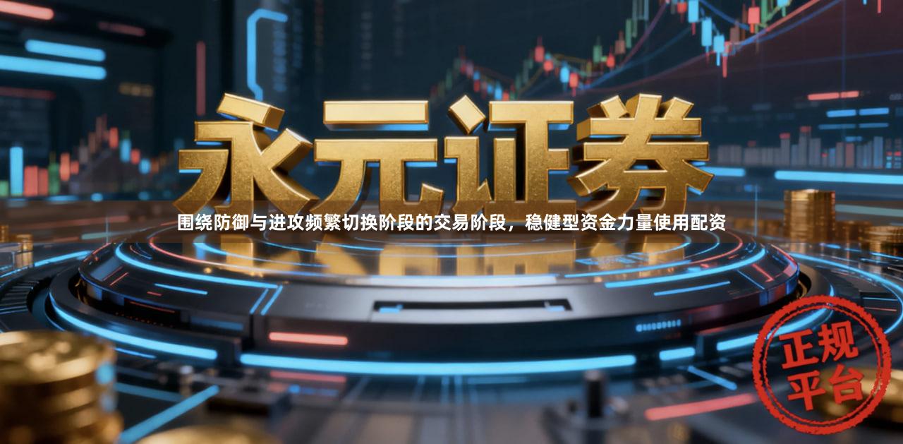 围绕防御与进攻频繁切换阶段的交易阶段，稳健型资金力量使用配资