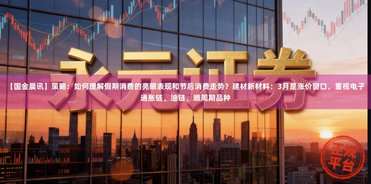 【国金晨讯】策略：如何理解假期消费的亮眼表现和节后消费走势？建材新材料：3月是涨价窗口，重视电子通胀链、油链、顺周期品种