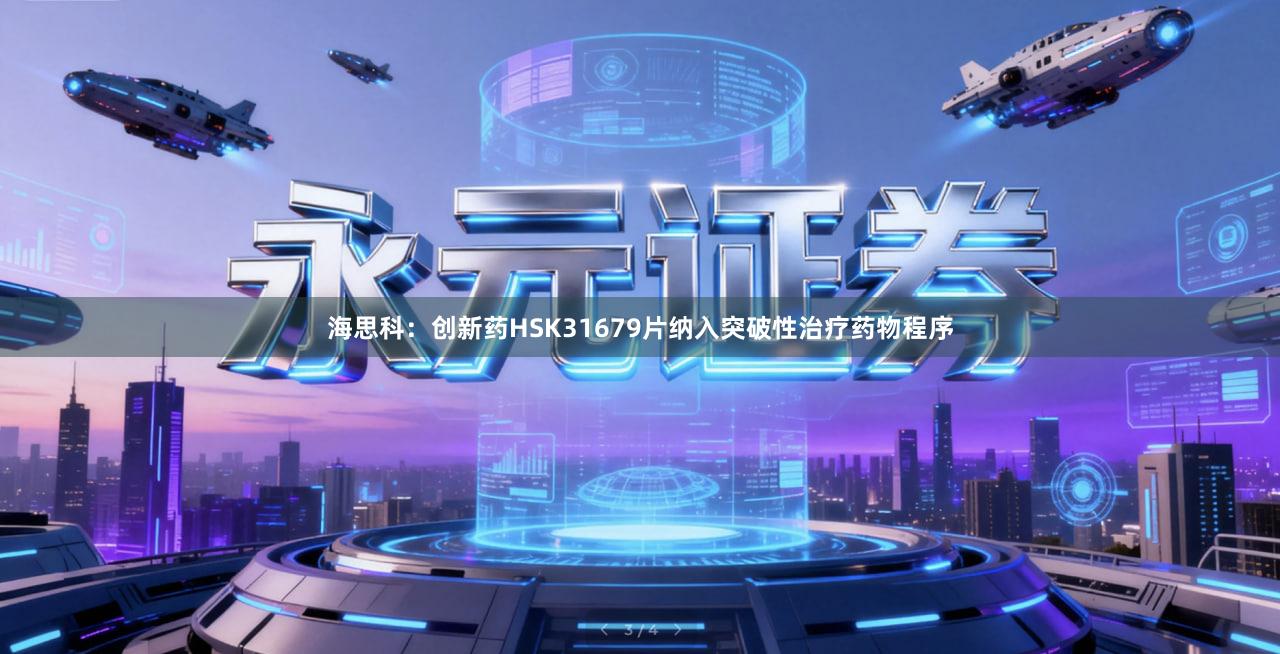 海思科：创新药HSK31679片纳入突破性治疗药物程序